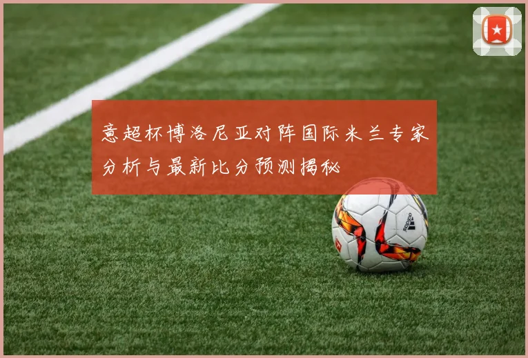 意超杯博洛尼亚对阵国际米兰专家分析与最新比分预测揭秘