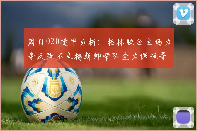 周日020德甲分析：柏林联合主场力争反弹不来梅新帅带队全力保级寻求转机