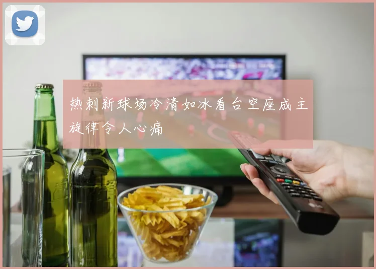 热刺新球场冷清如冰看台空座成主旋律令人心痛